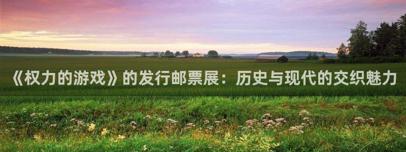 db电竞集团品牌策划机构：《权力的游戏》的发行邮票展：历史与现代的交织魅力