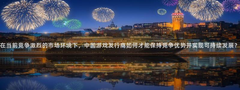 佛山db电竞：在当前竞争激烈的市场环境下，中国游戏发行商如何才能保持竞争优势并实现可持续发展？