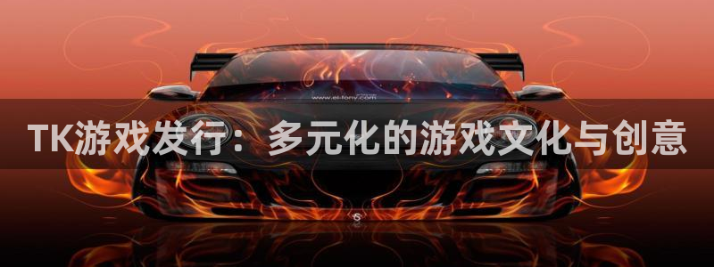 db电竞官网代理开号怎么开：TK游戏发行：多元化的游戏文化与创意