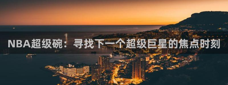 搜球吧直播nba：NBA超级碗：寻找下一个超级巨星的焦点时刻