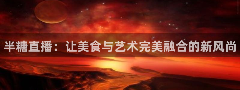搜球吧零点吧nba直播：半糖直播：让美食与艺术完美融合的新风尚